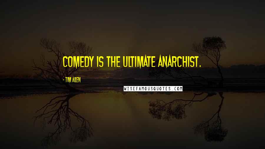 Tim Allen Quotes: Comedy is the ultimate anarchist.