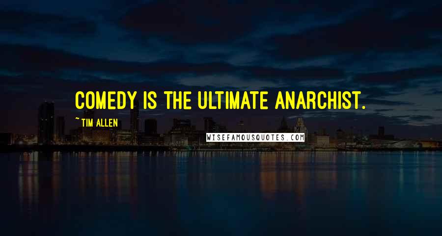 Tim Allen Quotes: Comedy is the ultimate anarchist.