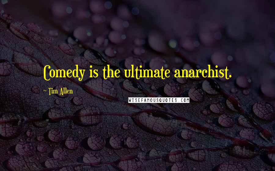 Tim Allen Quotes: Comedy is the ultimate anarchist.