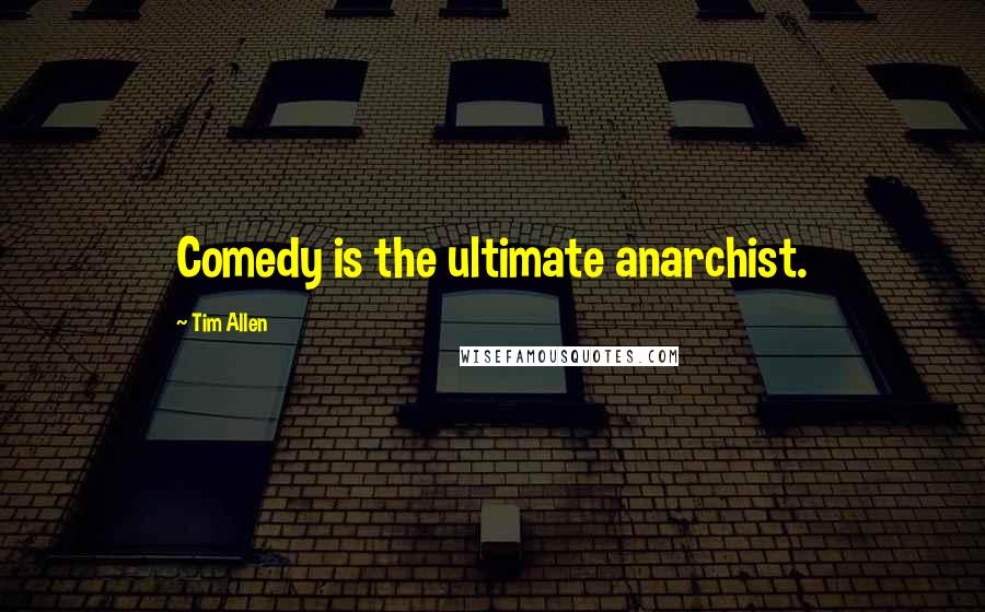 Tim Allen Quotes: Comedy is the ultimate anarchist.