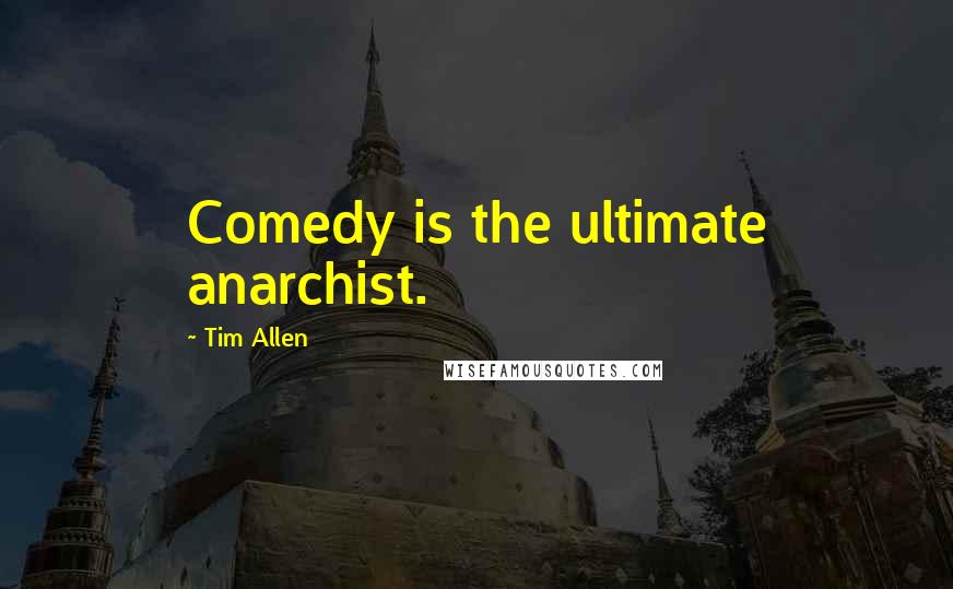 Tim Allen Quotes: Comedy is the ultimate anarchist.