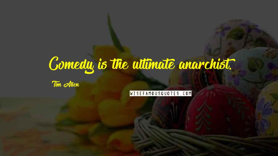 Tim Allen Quotes: Comedy is the ultimate anarchist.