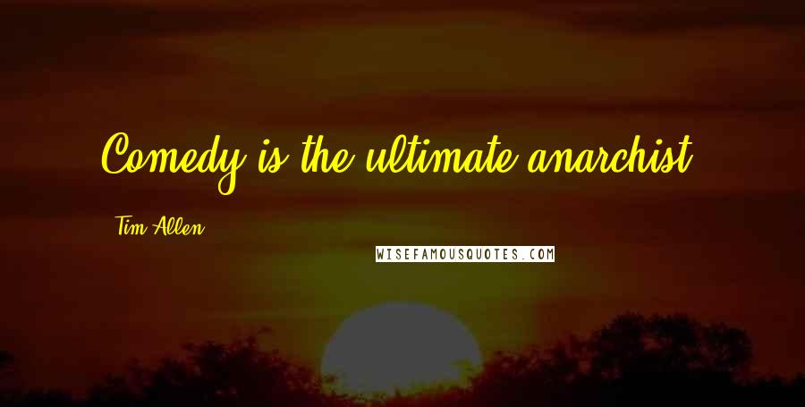Tim Allen Quotes: Comedy is the ultimate anarchist.