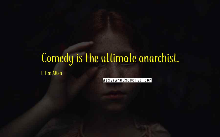Tim Allen Quotes: Comedy is the ultimate anarchist.