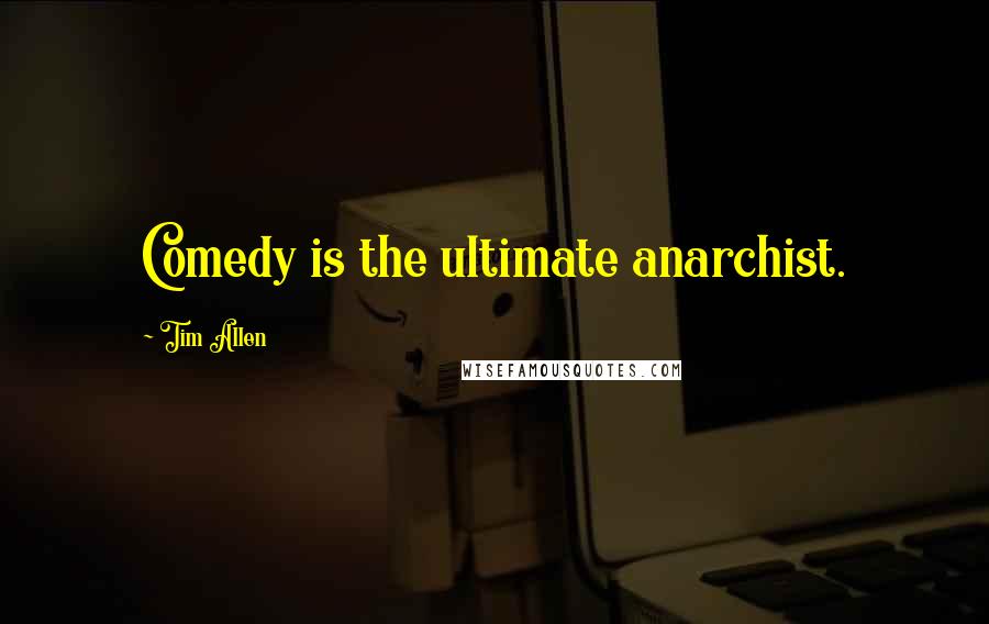 Tim Allen Quotes: Comedy is the ultimate anarchist.