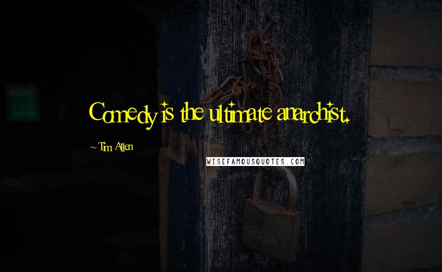 Tim Allen Quotes: Comedy is the ultimate anarchist.