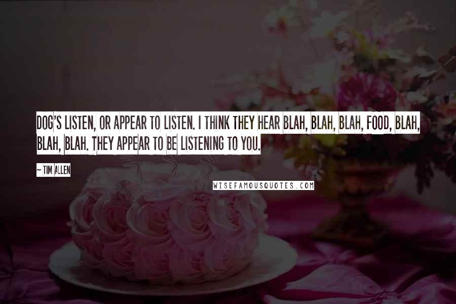 Tim Allen Quotes: Dog's listen, or appear to listen. I think they hear blah, blah, blah, FOOD, blah, blah, blah. They appear to be listening to you.