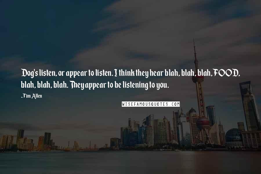 Tim Allen Quotes: Dog's listen, or appear to listen. I think they hear blah, blah, blah, FOOD, blah, blah, blah. They appear to be listening to you.