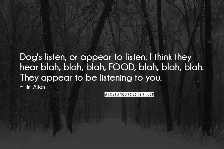Tim Allen Quotes: Dog's listen, or appear to listen. I think they hear blah, blah, blah, FOOD, blah, blah, blah. They appear to be listening to you.