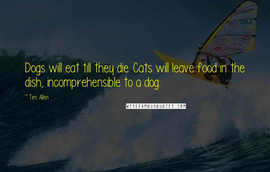 Tim Allen Quotes: Dogs will eat till they die. Cats will leave food in the dish, incomprehensible to a dog.