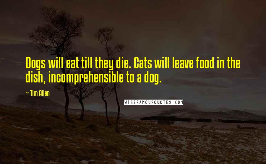 Tim Allen Quotes: Dogs will eat till they die. Cats will leave food in the dish, incomprehensible to a dog.