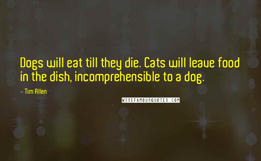 Tim Allen Quotes: Dogs will eat till they die. Cats will leave food in the dish, incomprehensible to a dog.