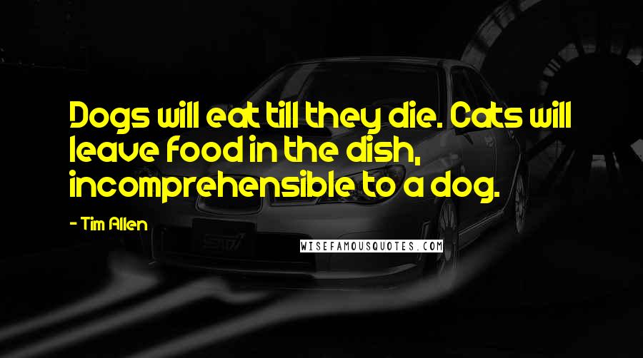 Tim Allen Quotes: Dogs will eat till they die. Cats will leave food in the dish, incomprehensible to a dog.