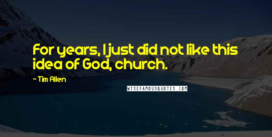 Tim Allen Quotes: For years, I just did not like this idea of God, church.