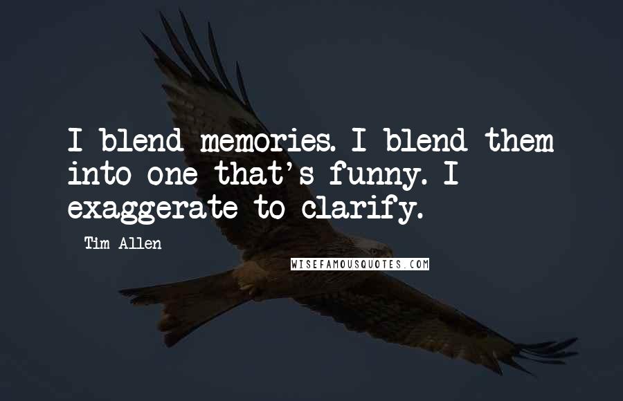 Tim Allen Quotes: I blend memories. I blend them into one that's funny. I exaggerate to clarify.