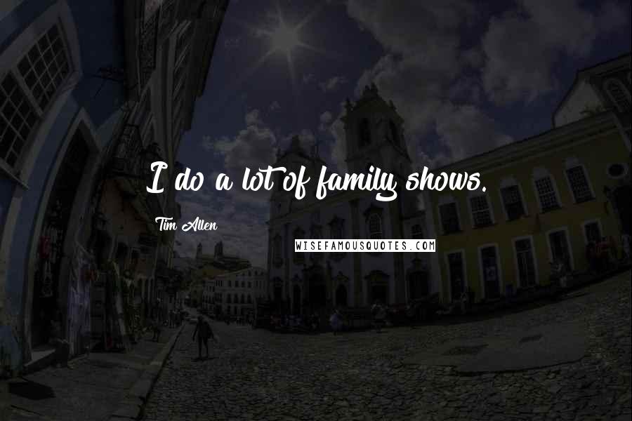 Tim Allen Quotes: I do a lot of family shows.