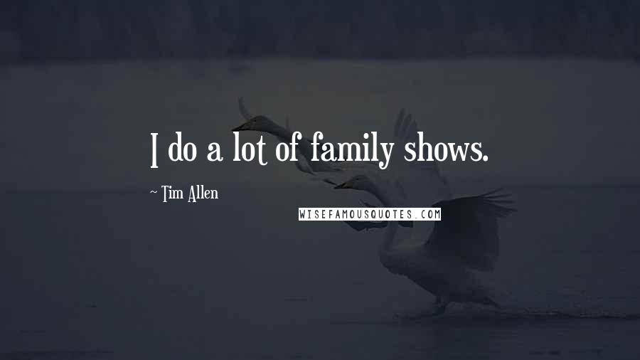 Tim Allen Quotes: I do a lot of family shows.