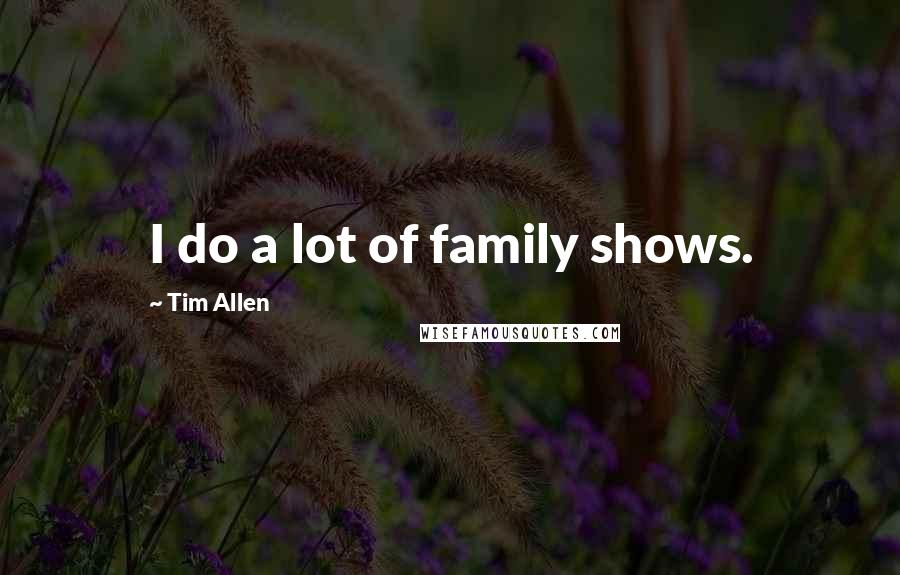 Tim Allen Quotes: I do a lot of family shows.