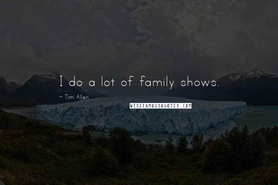 Tim Allen Quotes: I do a lot of family shows.