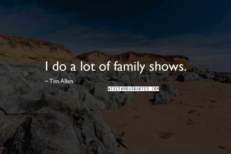 Tim Allen Quotes: I do a lot of family shows.