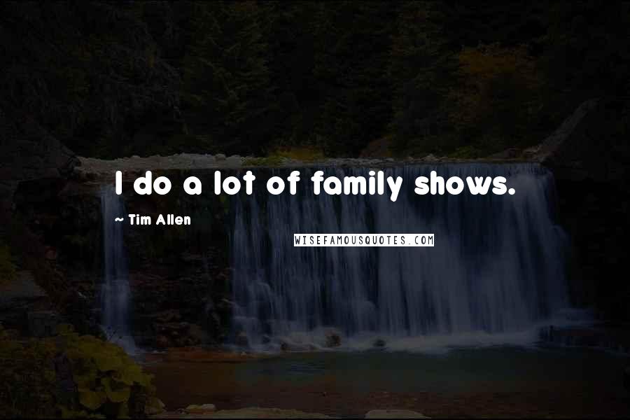 Tim Allen Quotes: I do a lot of family shows.