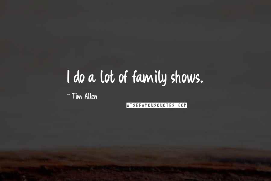 Tim Allen Quotes: I do a lot of family shows.