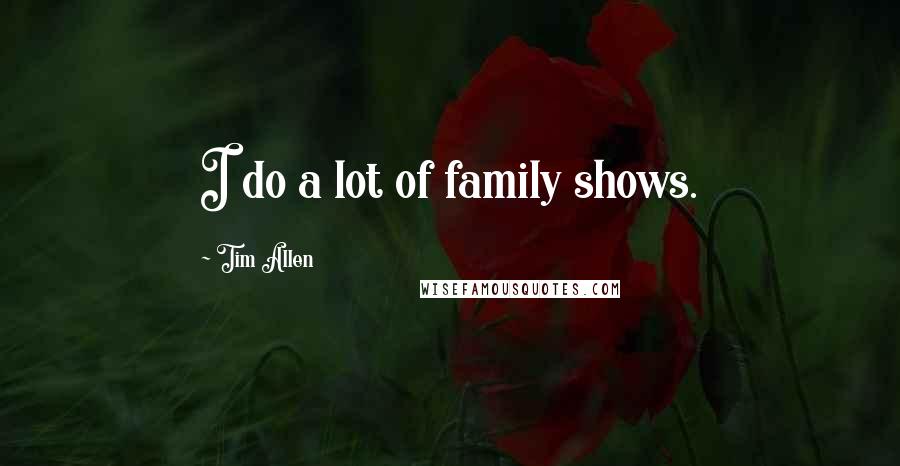 Tim Allen Quotes: I do a lot of family shows.
