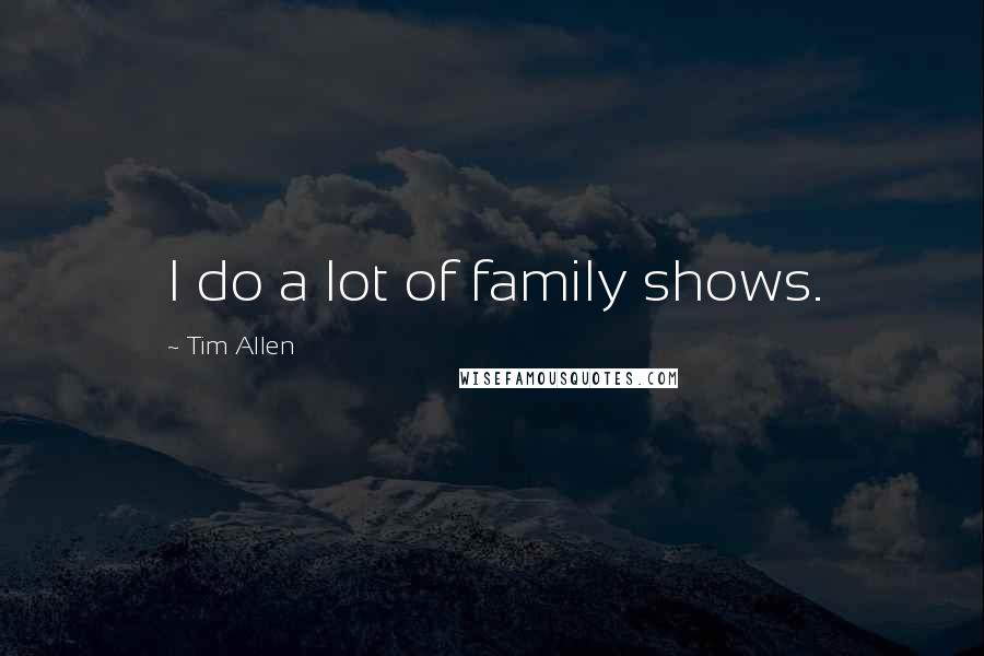 Tim Allen Quotes: I do a lot of family shows.