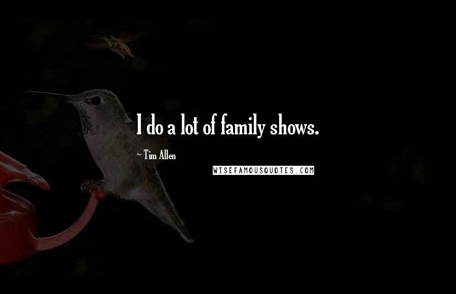 Tim Allen Quotes: I do a lot of family shows.
