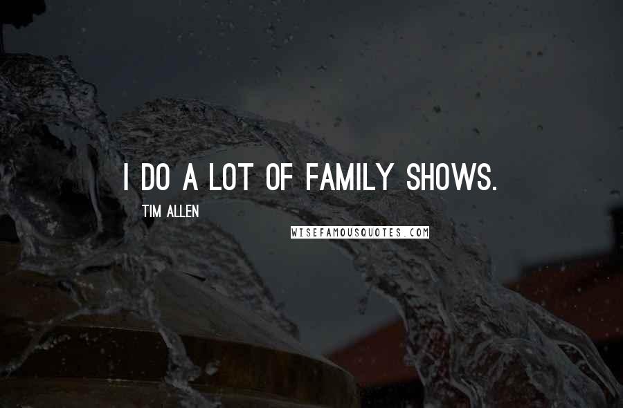 Tim Allen Quotes: I do a lot of family shows.