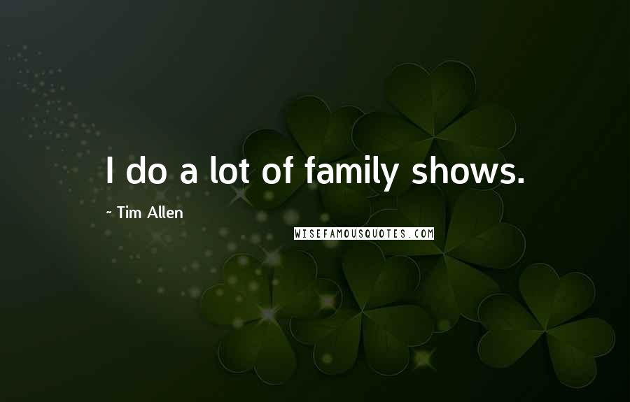 Tim Allen Quotes: I do a lot of family shows.
