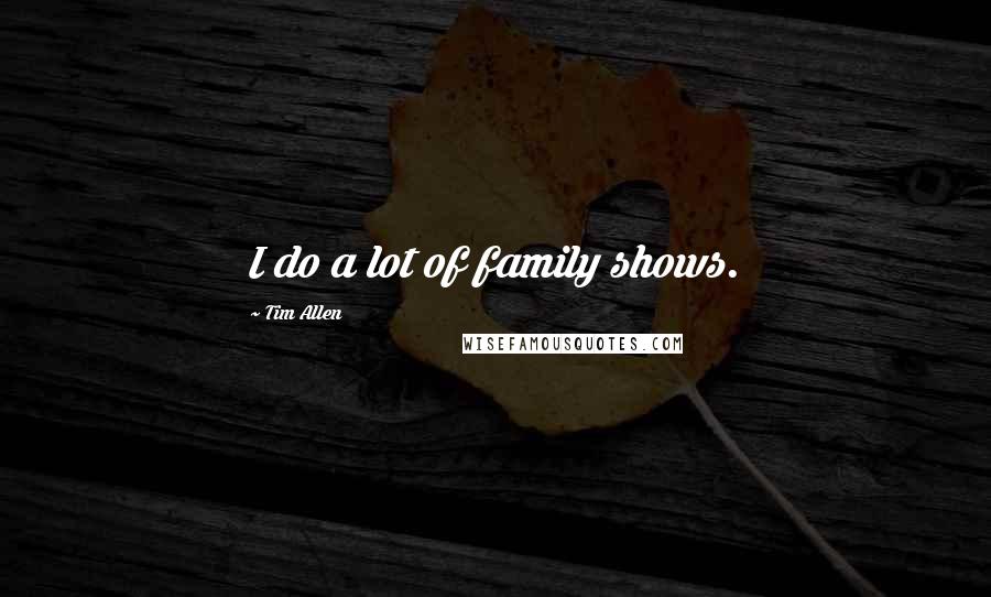 Tim Allen Quotes: I do a lot of family shows.