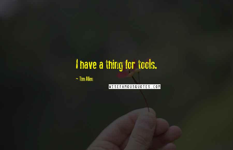 Tim Allen Quotes: I have a thing for tools.