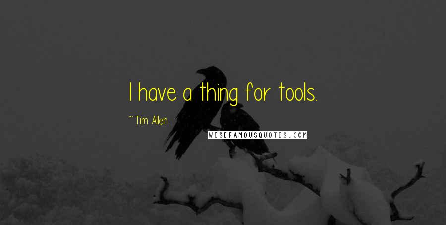 Tim Allen Quotes: I have a thing for tools.