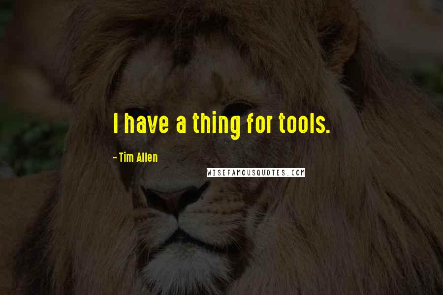Tim Allen Quotes: I have a thing for tools.