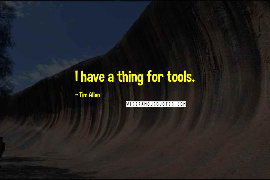 Tim Allen Quotes: I have a thing for tools.