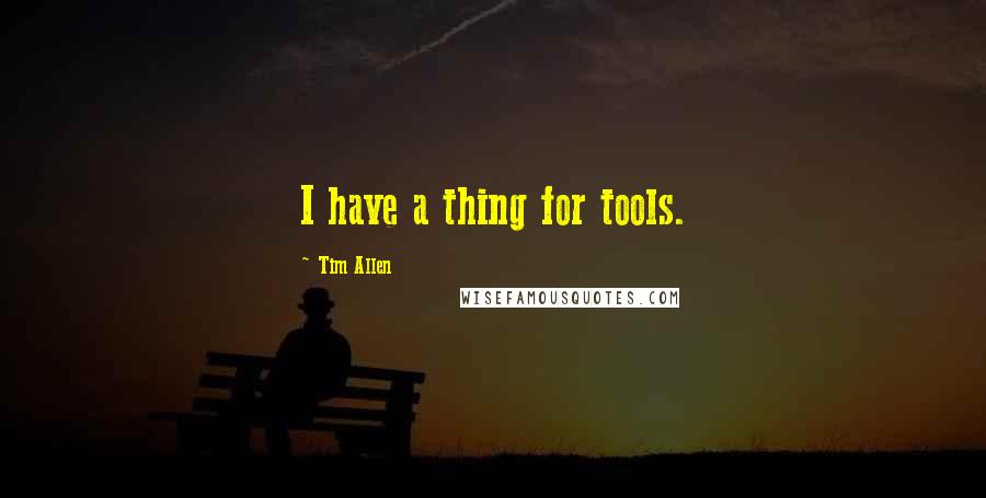 Tim Allen Quotes: I have a thing for tools.