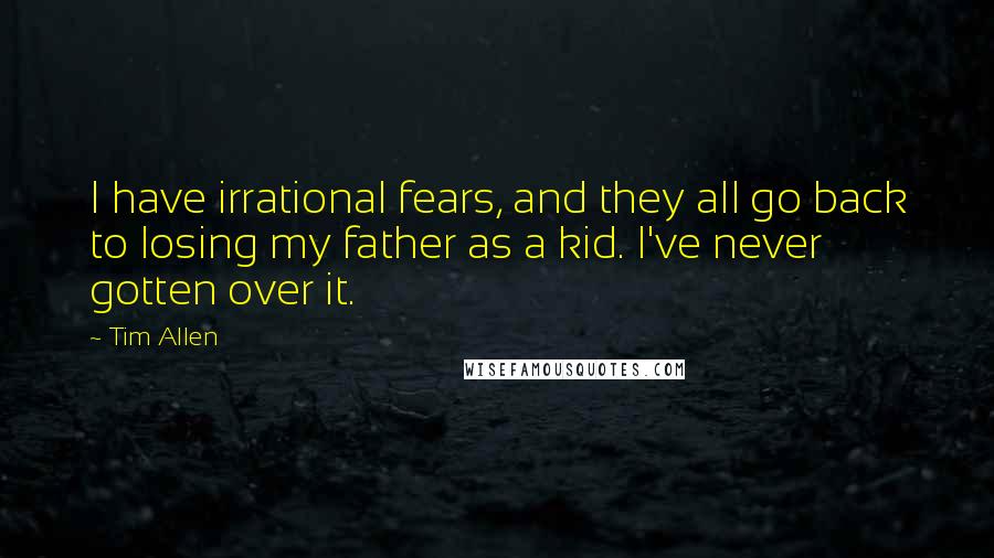 Tim Allen Quotes: I have irrational fears, and they all go back to losing my father as a kid. I've never gotten over it.