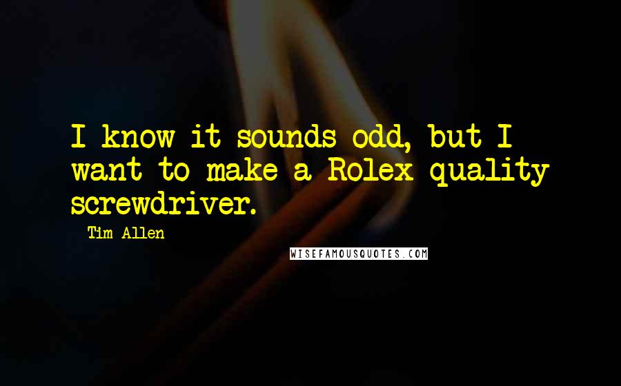 Tim Allen Quotes: I know it sounds odd, but I want to make a Rolex-quality screwdriver.