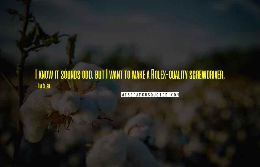 Tim Allen Quotes: I know it sounds odd, but I want to make a Rolex-quality screwdriver.