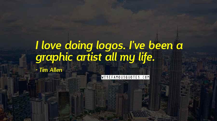 Tim Allen Quotes: I love doing logos. I've been a graphic artist all my life.