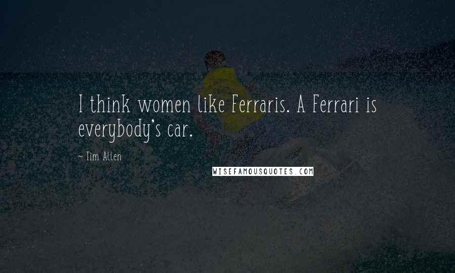 Tim Allen Quotes: I think women like Ferraris. A Ferrari is everybody's car.