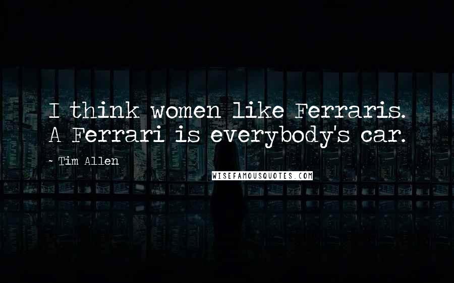 Tim Allen Quotes: I think women like Ferraris. A Ferrari is everybody's car.