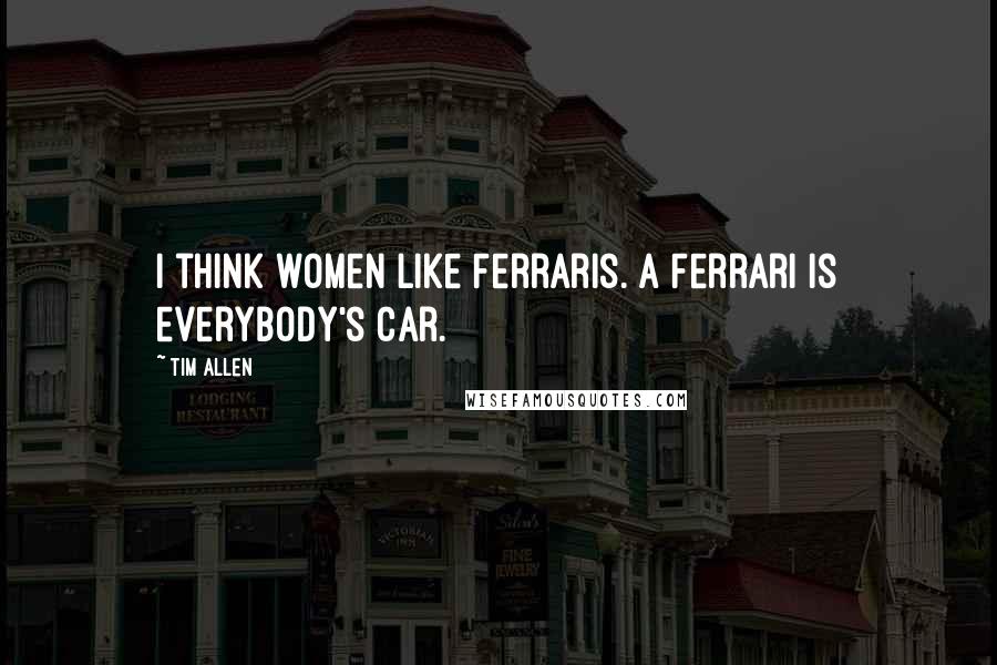 Tim Allen Quotes: I think women like Ferraris. A Ferrari is everybody's car.