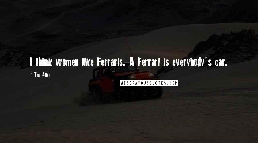 Tim Allen Quotes: I think women like Ferraris. A Ferrari is everybody's car.