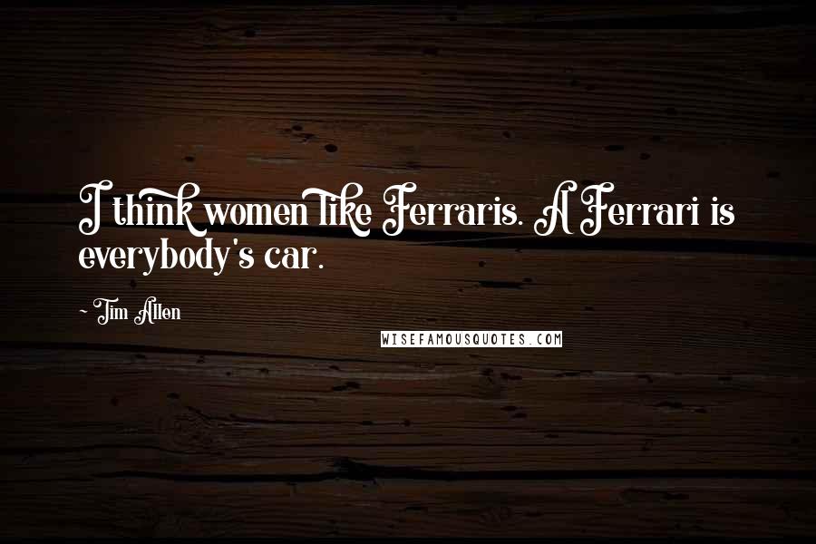 Tim Allen Quotes: I think women like Ferraris. A Ferrari is everybody's car.