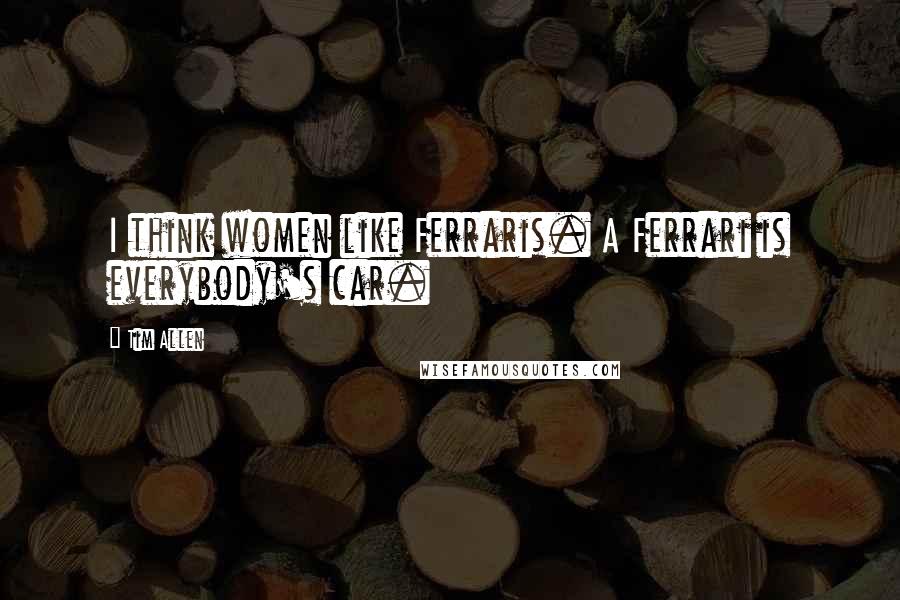 Tim Allen Quotes: I think women like Ferraris. A Ferrari is everybody's car.
