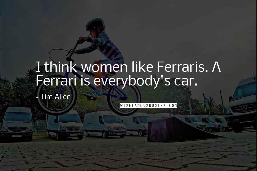 Tim Allen Quotes: I think women like Ferraris. A Ferrari is everybody's car.