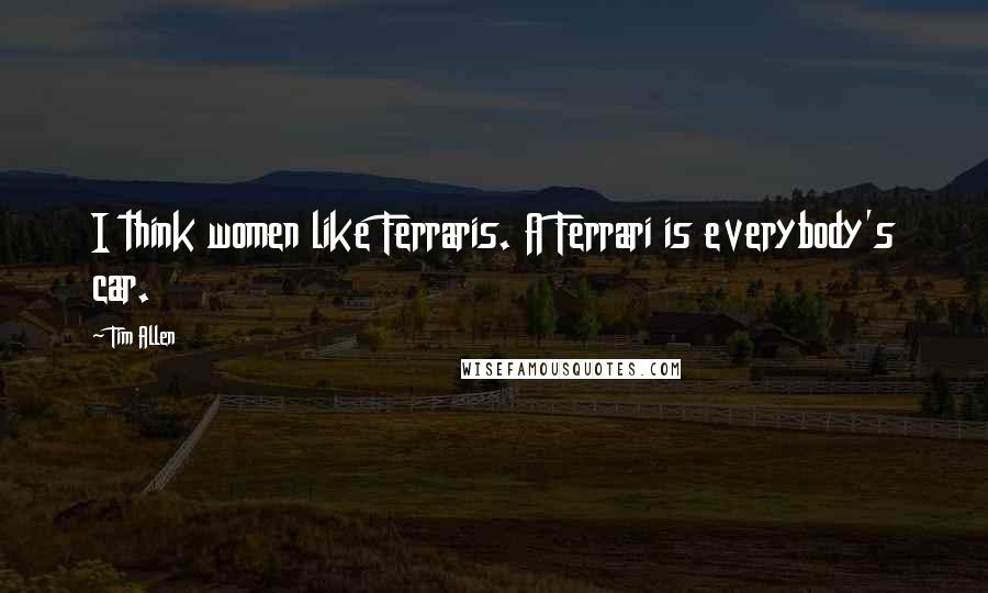 Tim Allen Quotes: I think women like Ferraris. A Ferrari is everybody's car.