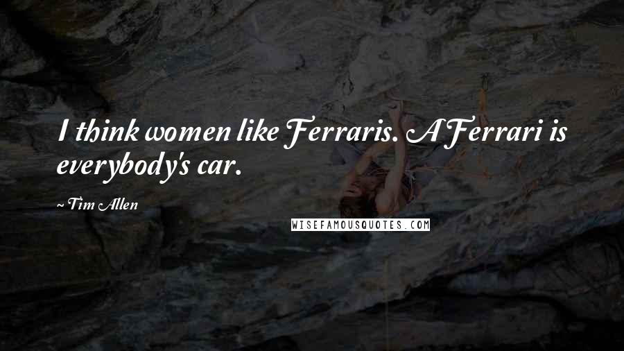 Tim Allen Quotes: I think women like Ferraris. A Ferrari is everybody's car.